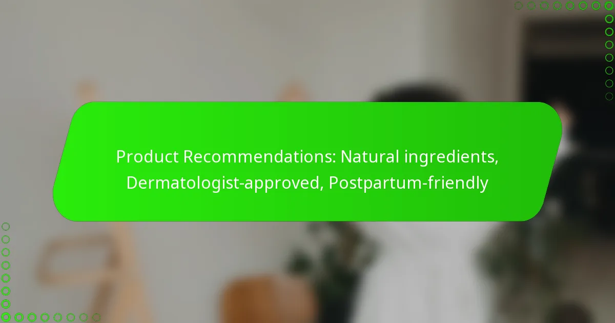 Product Recommendations: Natural ingredients, Dermatologist-approved, Postpartum-friendly