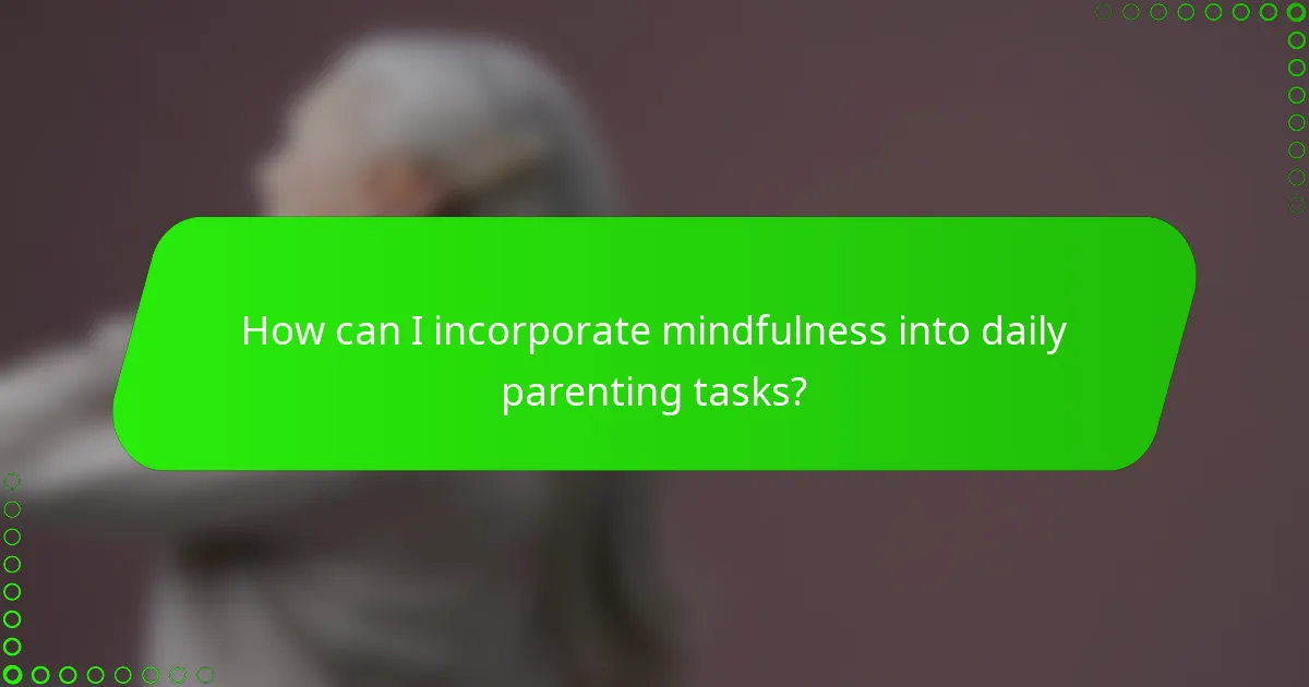 How can I incorporate mindfulness into daily parenting tasks?