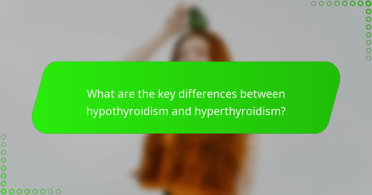 What are the key differences between hypothyroidism and hyperthyroidism?