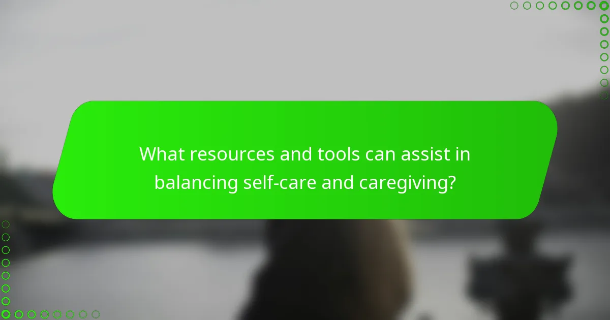 What resources and tools can assist in balancing self-care and caregiving?