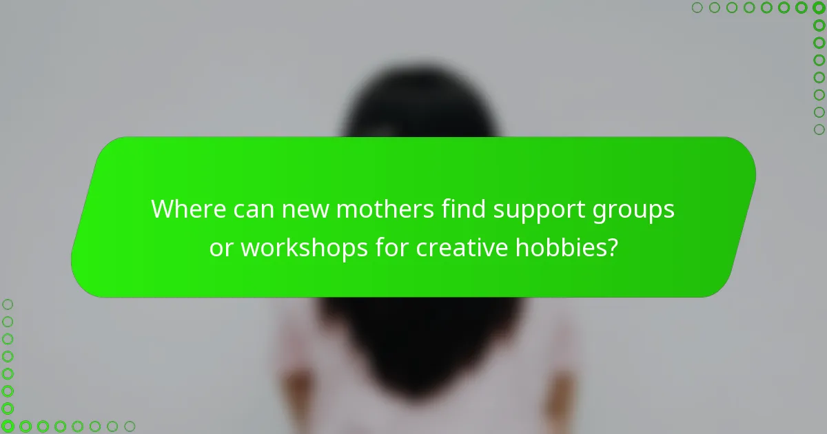 Where can new mothers find support groups or workshops for creative hobbies?